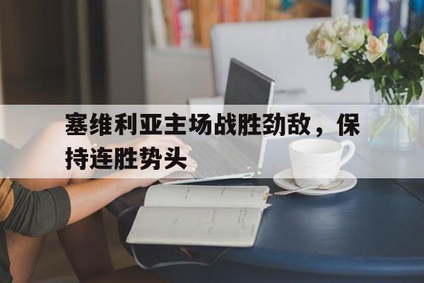 塞维利亚主场战胜劲敌,保持连胜势头的简单介绍
